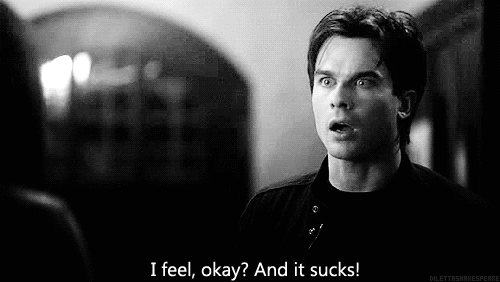 Damon: I feel, okay? and it sucks